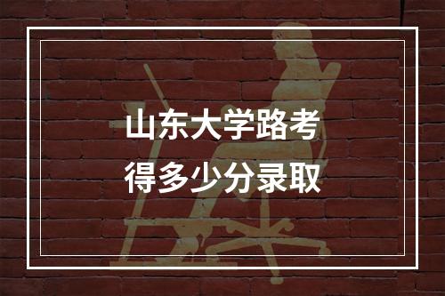 山东大学路考得多少分录取