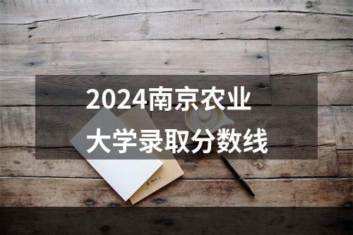 2024南京农业大学录取分数线