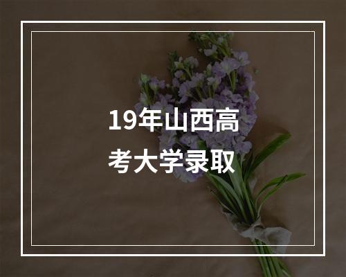 19年山西高考大学录取