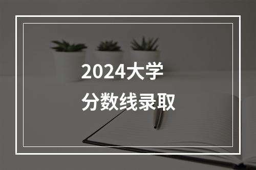 2024大学分数线录取