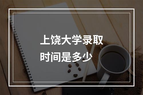 上饶大学录取时间是多少