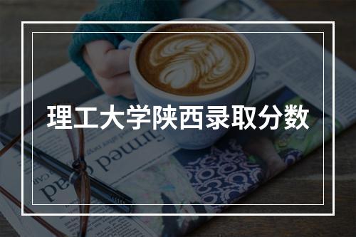 理工大学陕西录取分数