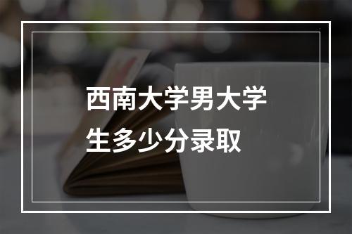 西南大学男大学生多少分录取