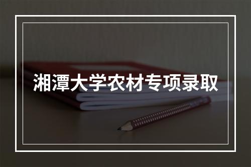 湘潭大学农材专项录取