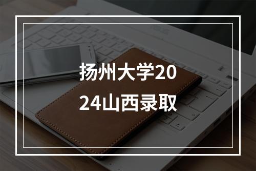 扬州大学2024山西录取