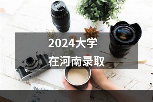 2024大学在河南录取