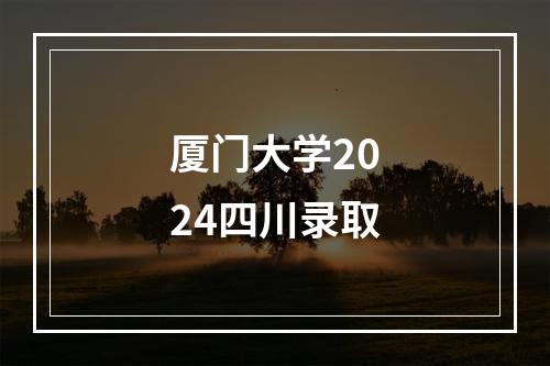 厦门大学2024四川录取