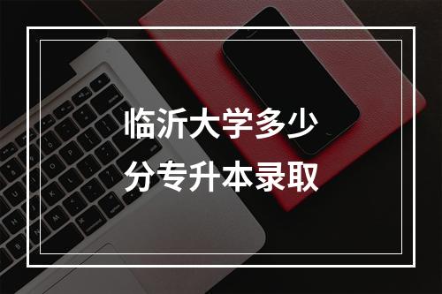 临沂大学多少分专升本录取