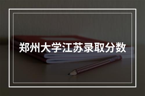 郑州大学江苏录取分数