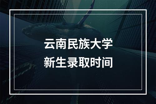 云南民族大学新生录取时间