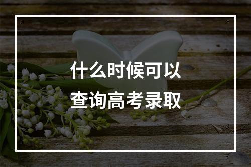 什么时候可以查询高考录取