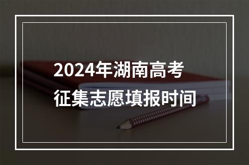 2024年湖南高考征集志愿填报时间