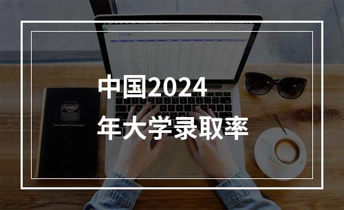 中国2024年大学录取率