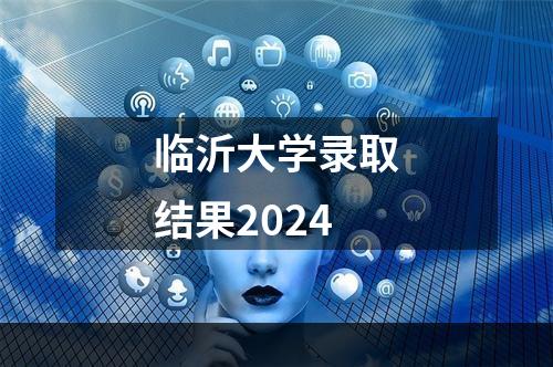 临沂大学录取结果2024