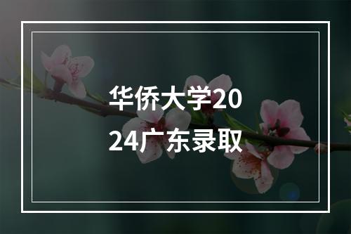 华侨大学2024广东录取