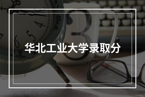 华北工业大学录取分