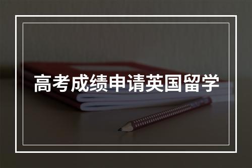 高考成绩申请英国留学