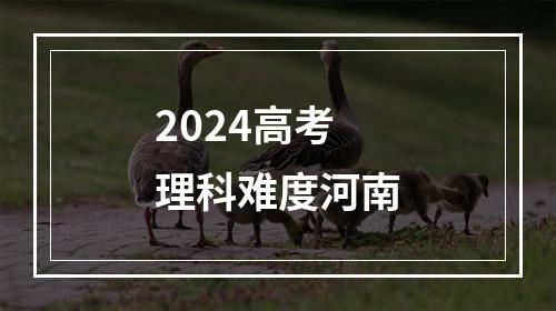 2024高考理科难度河南