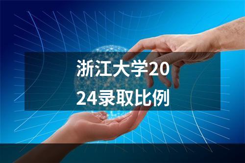 浙江大学2024录取比例