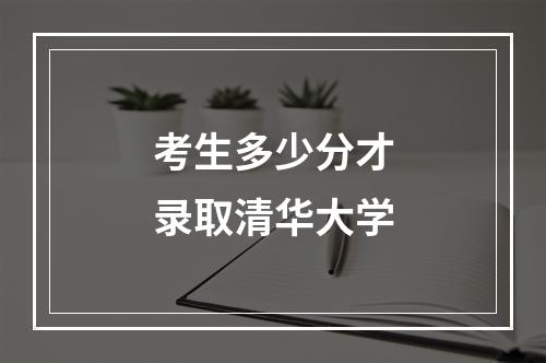 考生多少分才录取清华大学