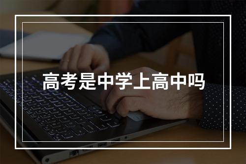 高考是中学上高中吗