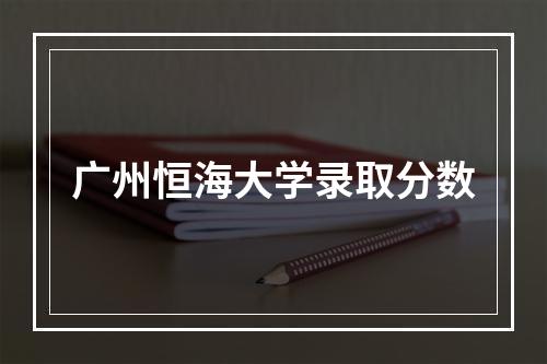 广州恒海大学录取分数