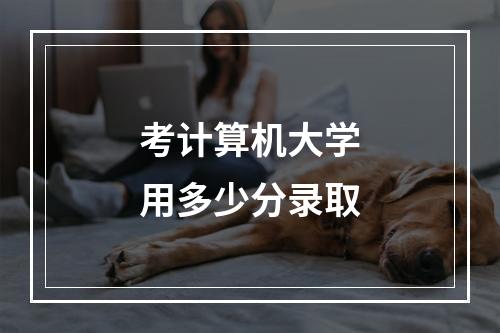 考计算机大学用多少分录取