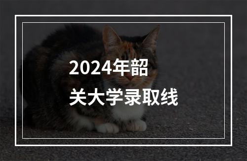 2024年韶关大学录取线