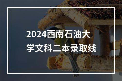 2024西南石油大学文科二本录取线