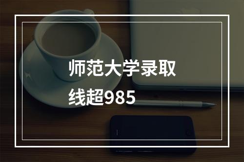 师范大学录取线超985