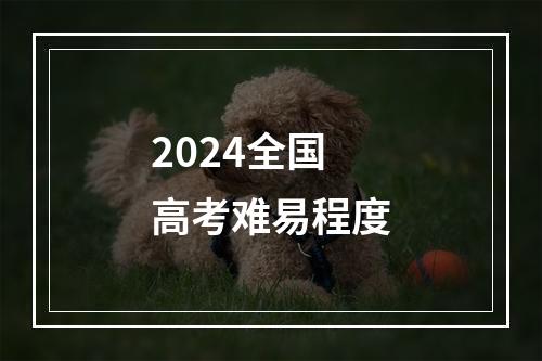 2024全国高考难易程度