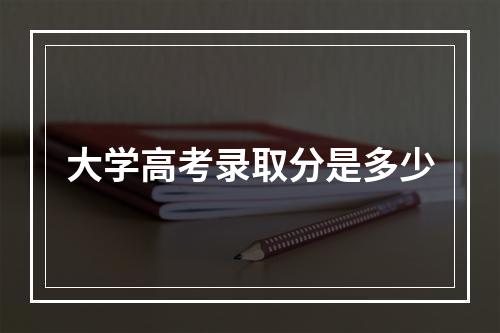 大学高考录取分是多少