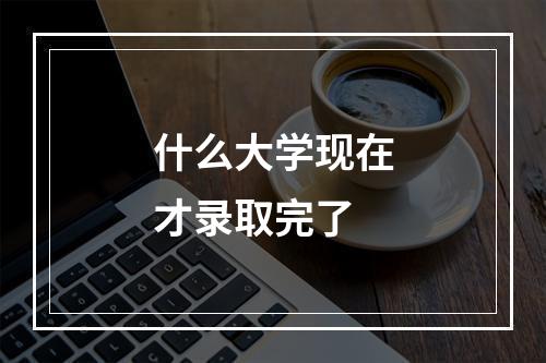 什么大学现在才录取完了