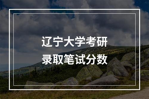 辽宁大学考研录取笔试分数