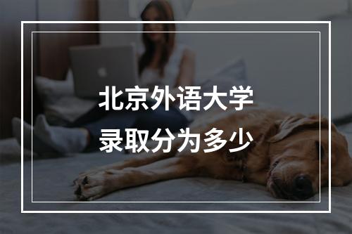 北京外语大学录取分为多少