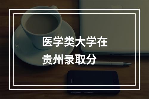 医学类大学在贵州录取分