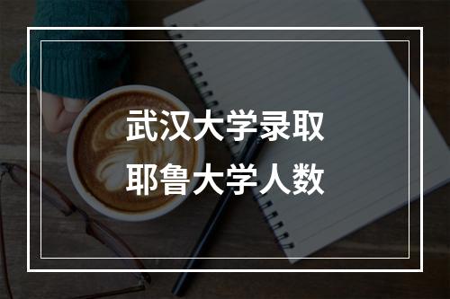 武汉大学录取耶鲁大学人数