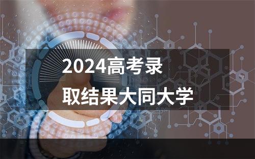 2024高考录取结果大同大学