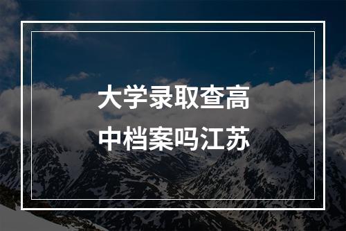 大学录取查高中档案吗江苏