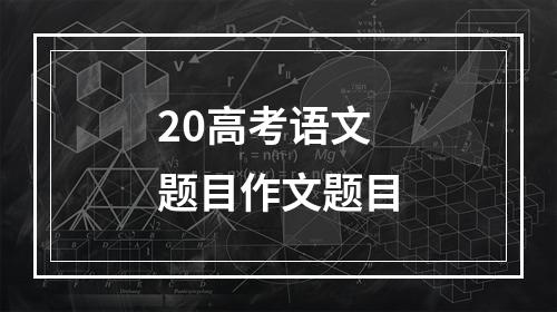 20高考语文题目作文题目