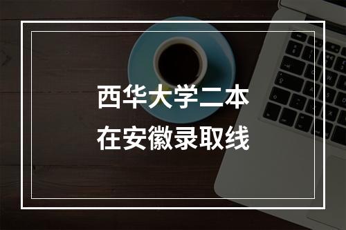 西华大学二本在安徽录取线