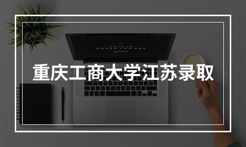 重庆工商大学江苏录取