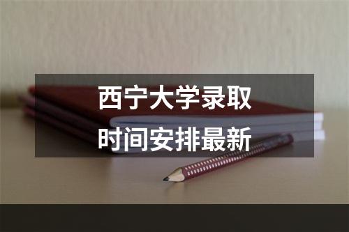 西宁大学录取时间安排最新