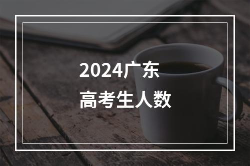 2024广东高考生人数