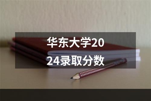 华东大学2024录取分数