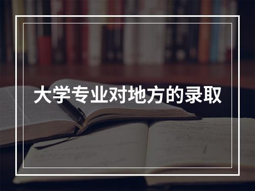 大学专业对地方的录取