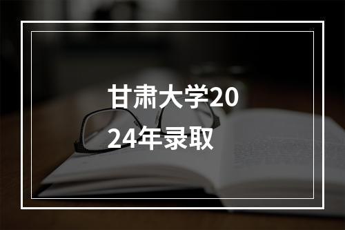 甘肃大学2024年录取