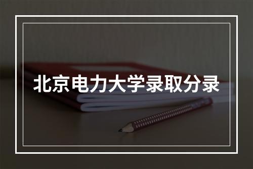 北京电力大学录取分录