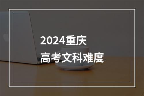 2024重庆高考文科难度