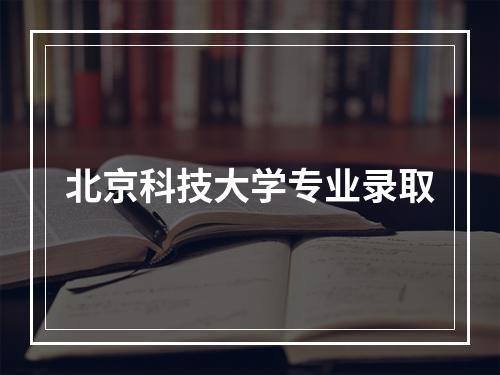 北京科技大学专业录取